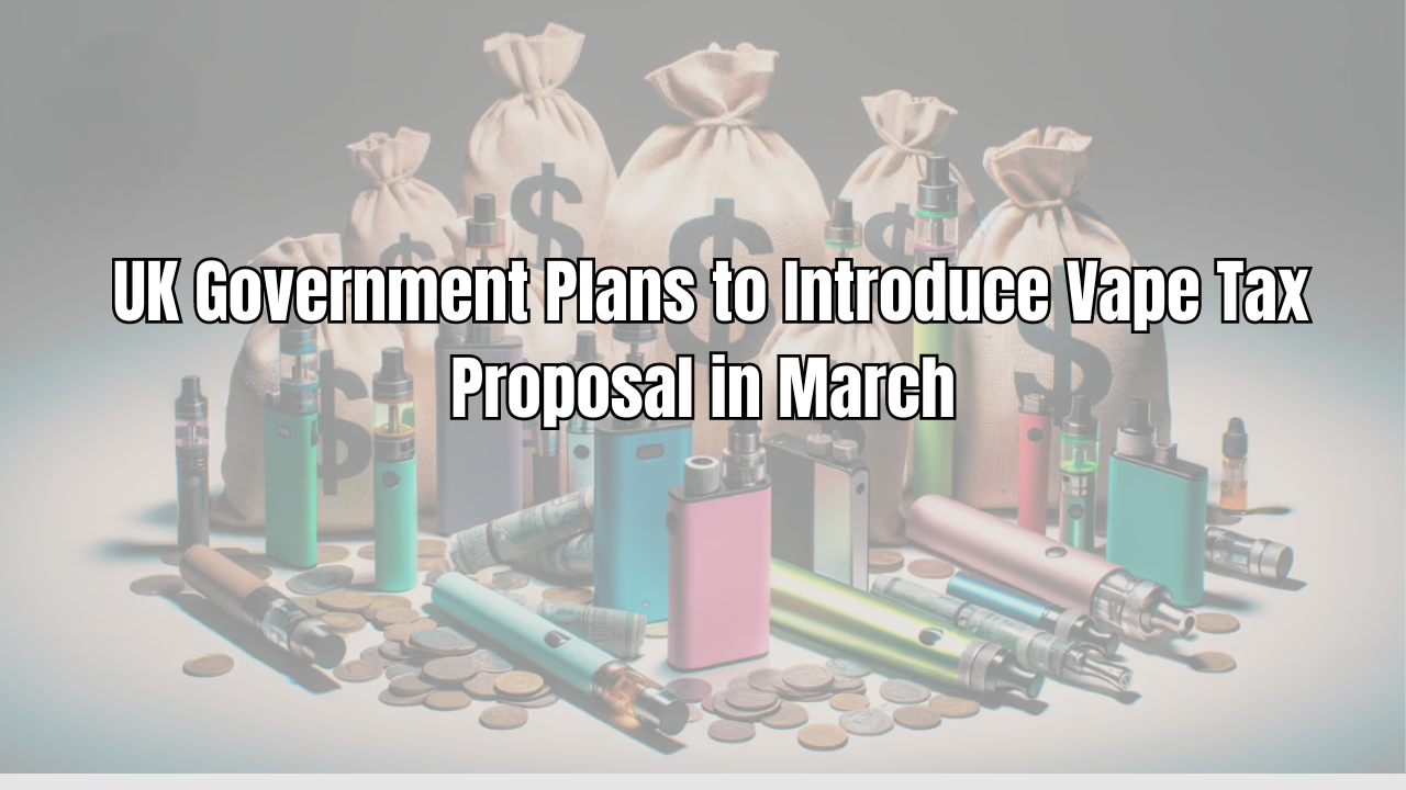 UK Government Plans to Introduce Vape Tax Proposal in March