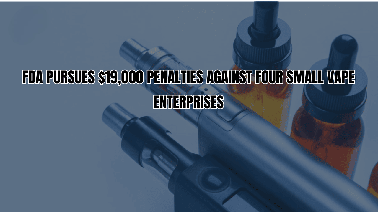 FDA Pursues $19,000 Penalties Against Four Small Vape Enterprises
